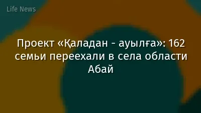 Проект «Қаладан - ауылға»: 162 семьи переехали в села области Абай