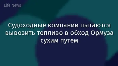Судоходные компании пытаются вывозить топливо в обход Ормуза сухим путем