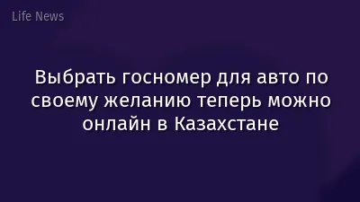 Выбрать госномер для авто по своему желанию теперь можно онлайн в Казахстане