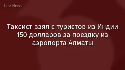 Таксист взял с туристов из Индии 150 долларов за поездку из аэропорта Алматы