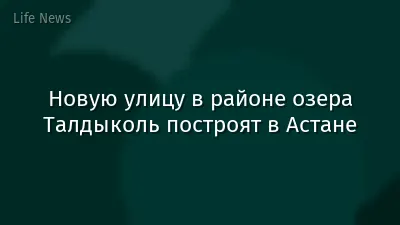 Новую улицу в районе озера Талдыколь построят в Астане