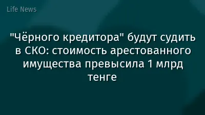 "Чёрного кредитора" будут судить в СКО: стоимость арестованного имущества превысила 1 млрд тенге