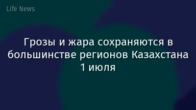 Грозы и жара сохраняются в большинстве регионов Казахстана 1 июля