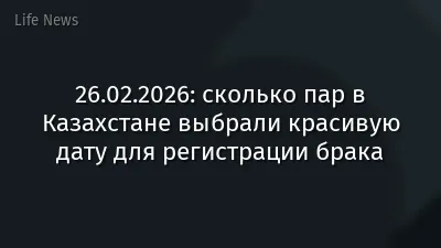 26.02.2026: сколько пар в Казахстане выбрали красивую дату для регистрации брака