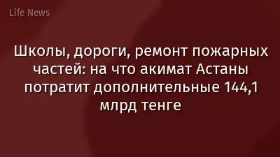 Школы, дороги, ремонт пожарных частей: на что акимат Астаны потратит дополнительные 144,1 млрд тенге