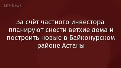 За счёт частного инвестора планируют снести ветхие дома и построить новые в Байконурском районе Астаны