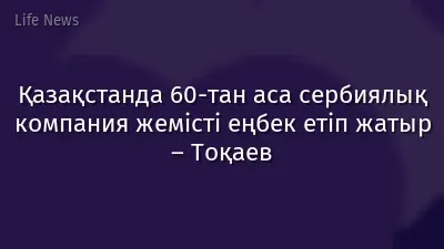 Қазақстанда 60-тан аса сербиялық компания жемісті еңбек етіп жатыр – Тоқаев
