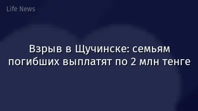 Взрыв в Щучинске: семьям погибших выплатят по 2 млн тенге