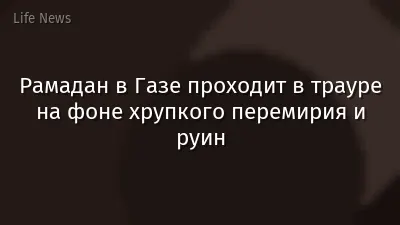 Рамадан в Газе проходит в трауре на фоне хрупкого перемирия и руин