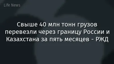 Свыше 40 млн тонн грузов перевезли через границу России и Казахстана за пять месяцев - РЖД