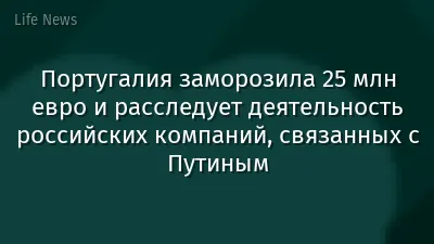 Португалия заморозила 25 млн евро и расследует деятельность российских компаний, связанных с Путиным