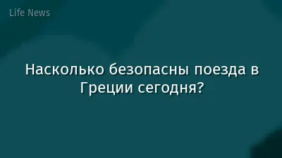 Насколько безопасны поезда в Греции сегодня?