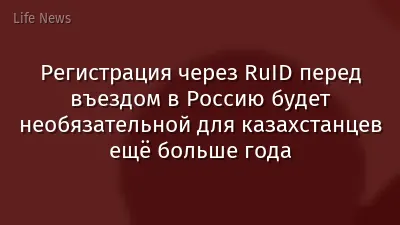 Регистрация через RuID перед въездом в Россию будет необязательной для казахстанцев ещё больше года