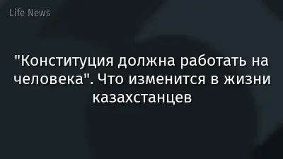"Конституция должна работать на человека". Что изменится в жизни казахстанцев