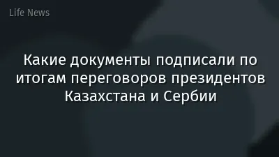 Какие документы подписали по итогам переговоров президентов Казахстана и Сербии