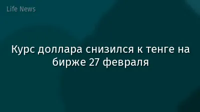 Курс доллара снизился к тенге на бирже 27 февраля