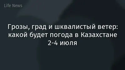 Грозы, град и шквалистый ветер: какой будет погода в Казахстане 2-4 июля