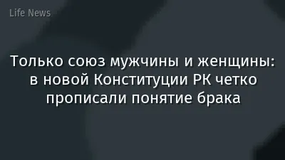 Только союз мужчины и женщины: в новой Конституции РК четко прописали понятие брака