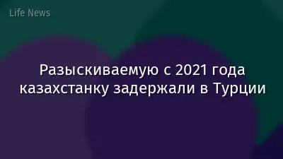 Разыскиваемую с 2021 года казахстанку задержали в Турции