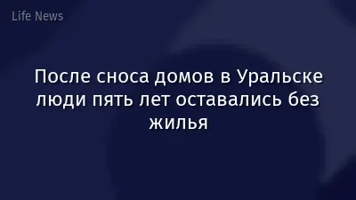После сноса домов в Уральске люди пять лет оставались без жилья