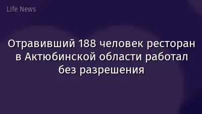 Отравивший 188 человек ресторан в Актюбинской области работал без разрешения