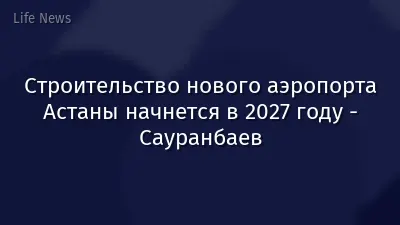 Строительство нового аэропорта Астаны начнется в 2027 году - Сауранбаев