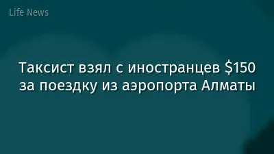 Таксист взял с иностранцев $150 за поездку из аэропорта Алматы
