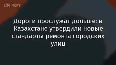 Дороги прослужат дольше: в Казахстане утвердили новые стандарты ремонта городских улиц