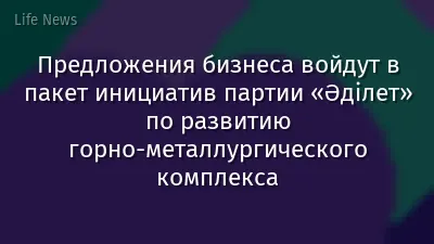 Предложения бизнеса войдут в пакет инициатив партии «Әділет» по развитию горно-металлургического комплекса