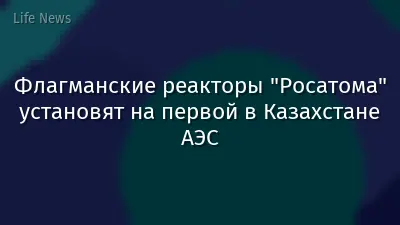 Флагманские реакторы "Росатома" установят на первой в Казахстане АЭС