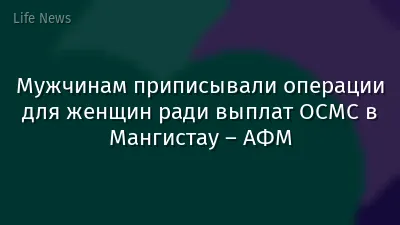 Мужчинам приписывали операции для женщин ради выплат ОСМС в Мангистау – АФМ