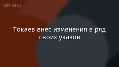 Токаев внес изменения в ряд своих указов