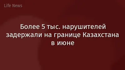 Более 5 тыс. нарушителей задержали на границе Казахстана в июне