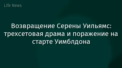 Возвращение Серены Уильямс: трехсетовая драма и поражение на старте Уимблдона