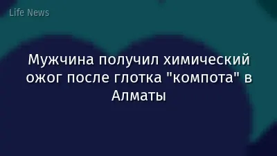 Мужчина получил химический ожог после глотка "компота" в Алматы
