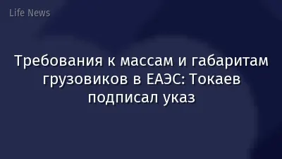 Требования к массам и габаритам грузовиков в ЕАЭС: Токаев подписал указ