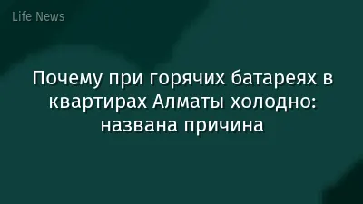 Почему при горячих батареях в квартирах Алматы холодно: названа причина