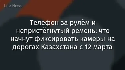 Телефон за рулём и непристёгнутый ремень: что начнут фиксировать камеры на дорогах Казахстана с 12 марта