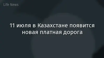 11 июля в Казахстане появится новая платная дорога