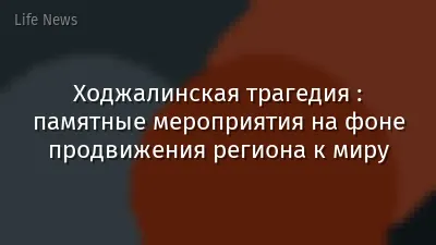 Ходжалинская трагедия : памятные мероприятия на фоне продвижения региона к миру
