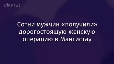 Сотни мужчин «получили» дорогостоящую женскую операцию в Мангистау