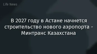 В 2027 году в Астане начнется строительство нового аэропорта - Минтранс Казахстана