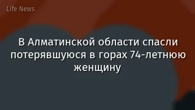 В Алматинской области спасли потерявшуюся в горах 74-летнюю женщину