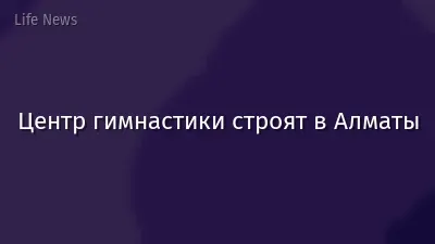 Центр гимнастики строят в Алматы
