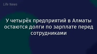 У четырёх предприятий в Алматы остаются долги по зарплате перед сотрудниками