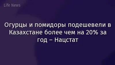 Огурцы и помидоры подешевели в Казахстане более чем на 20% за год – Нацстат