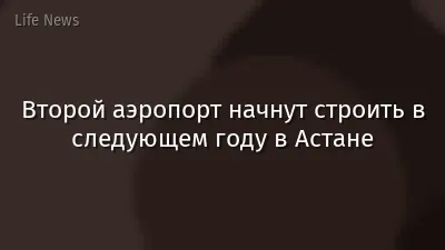 Второй аэропорт начнут строить в следующем году в Астане
