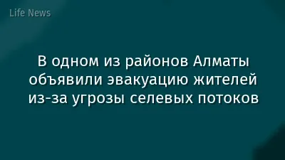В одном из районов Алматы объявили эвакуацию жителей из-за угрозы селевых потоков