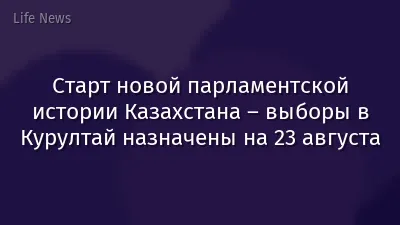 Старт новой парламентской истории Казахстана – выборы в Курултай назначены на 23 августа