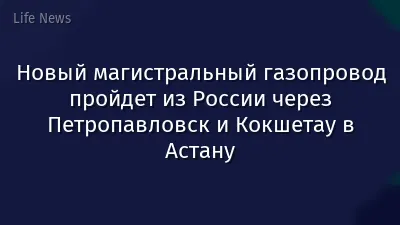Новый магистральный газопровод пройдет из России через Петропавловск и Кокшетау в Астану